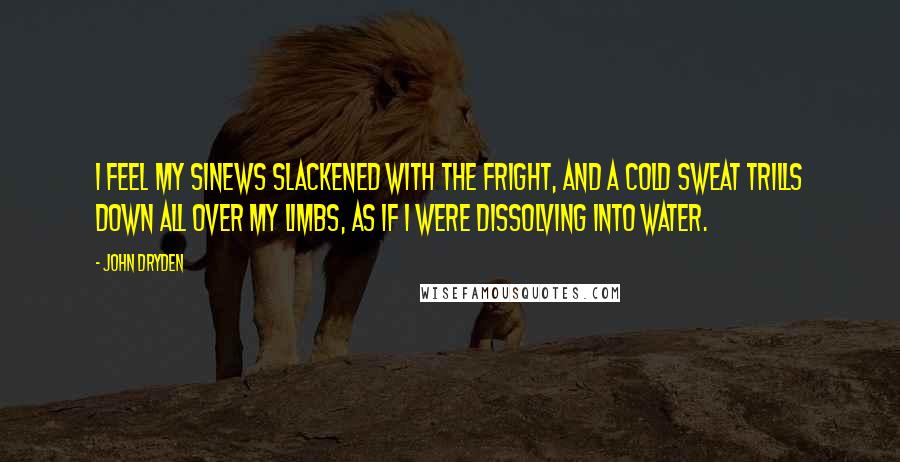 John Dryden Quotes: I feel my sinews slackened with the fright, and a cold sweat trills down all over my limbs, as if I were dissolving into water.