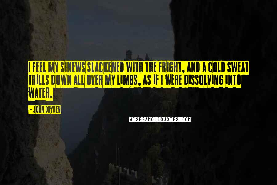 John Dryden Quotes: I feel my sinews slackened with the fright, and a cold sweat trills down all over my limbs, as if I were dissolving into water.