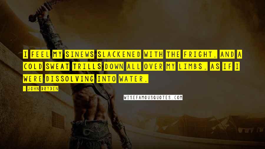 John Dryden Quotes: I feel my sinews slackened with the fright, and a cold sweat trills down all over my limbs, as if I were dissolving into water.