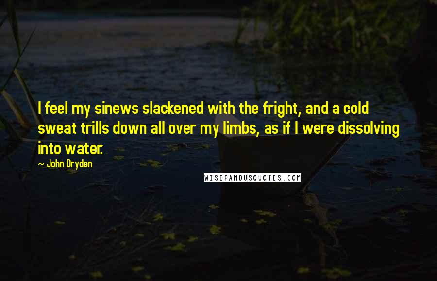 John Dryden Quotes: I feel my sinews slackened with the fright, and a cold sweat trills down all over my limbs, as if I were dissolving into water.