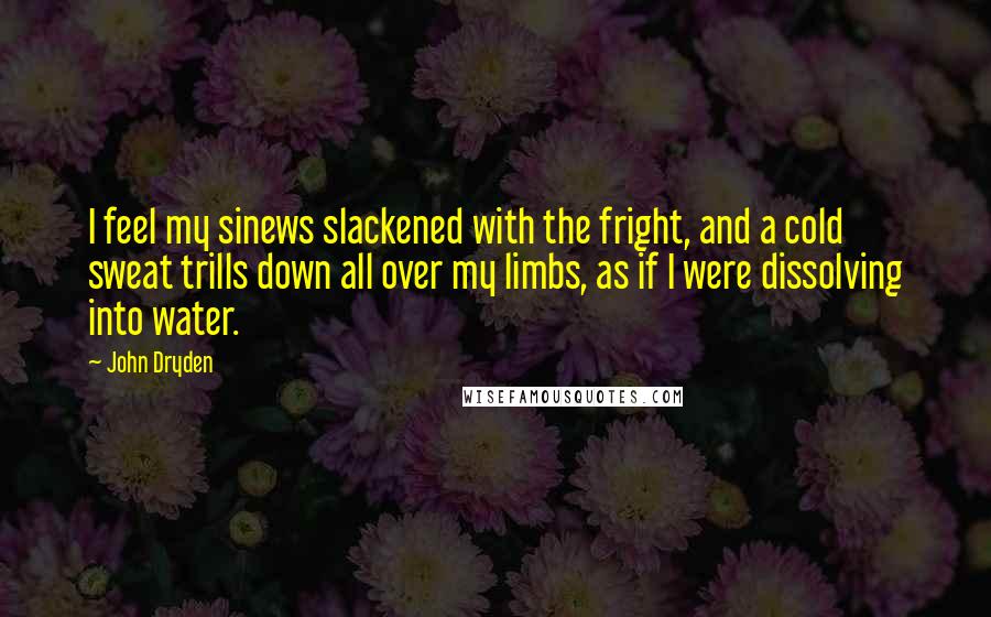 John Dryden Quotes: I feel my sinews slackened with the fright, and a cold sweat trills down all over my limbs, as if I were dissolving into water.