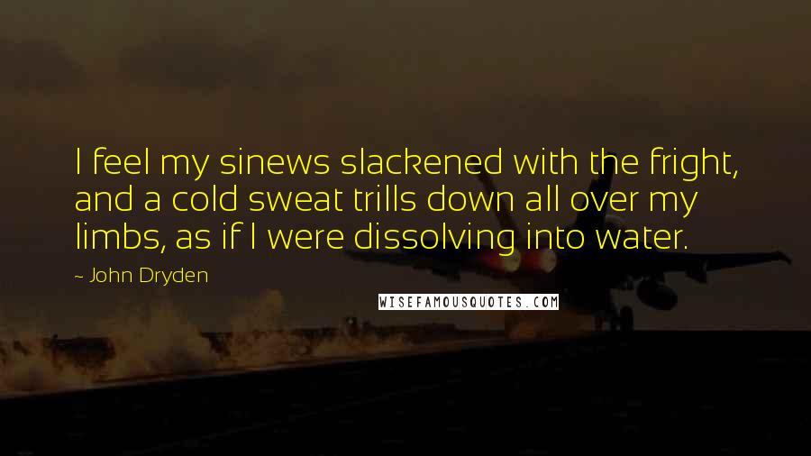 John Dryden Quotes: I feel my sinews slackened with the fright, and a cold sweat trills down all over my limbs, as if I were dissolving into water.