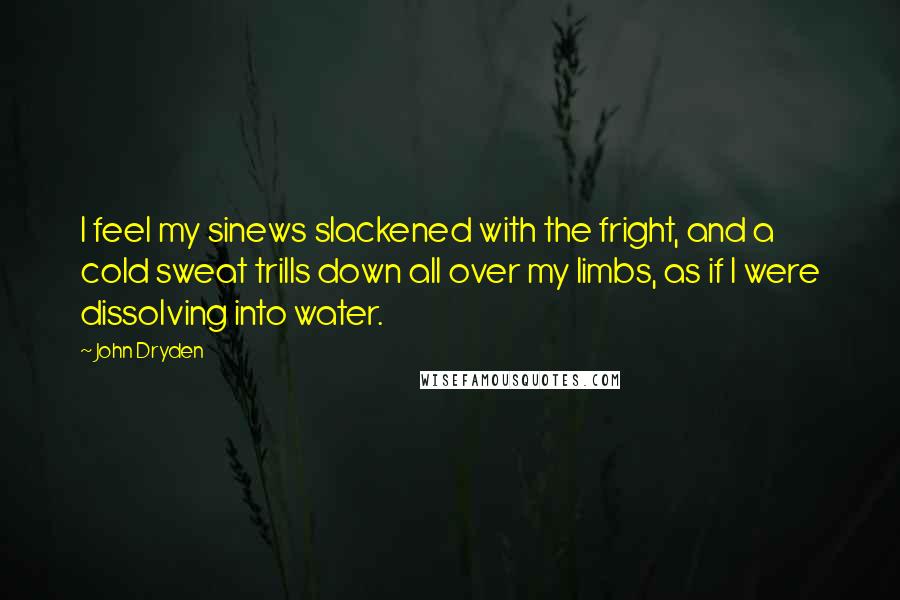 John Dryden Quotes: I feel my sinews slackened with the fright, and a cold sweat trills down all over my limbs, as if I were dissolving into water.