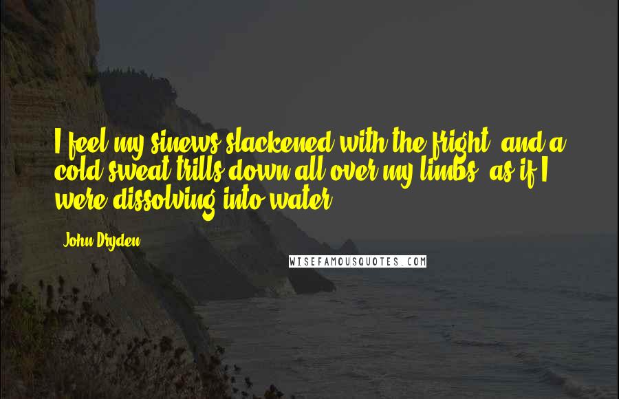 John Dryden Quotes: I feel my sinews slackened with the fright, and a cold sweat trills down all over my limbs, as if I were dissolving into water.