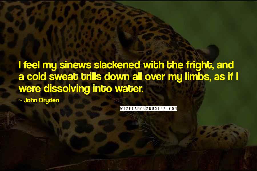 John Dryden Quotes: I feel my sinews slackened with the fright, and a cold sweat trills down all over my limbs, as if I were dissolving into water.