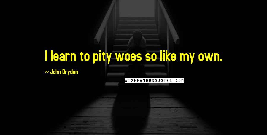 John Dryden Quotes: I learn to pity woes so like my own.