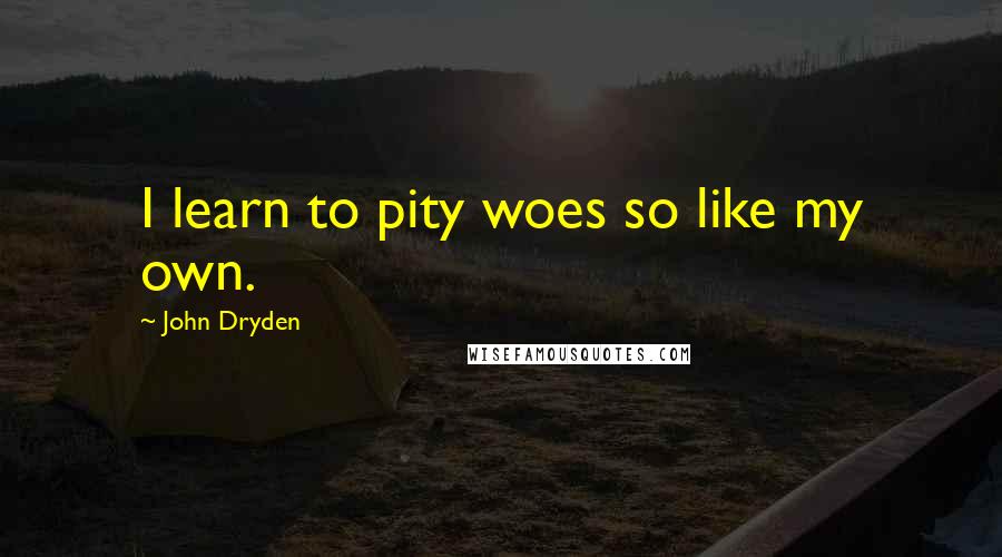 John Dryden Quotes: I learn to pity woes so like my own.