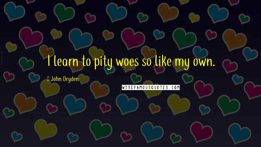 John Dryden Quotes: I learn to pity woes so like my own.