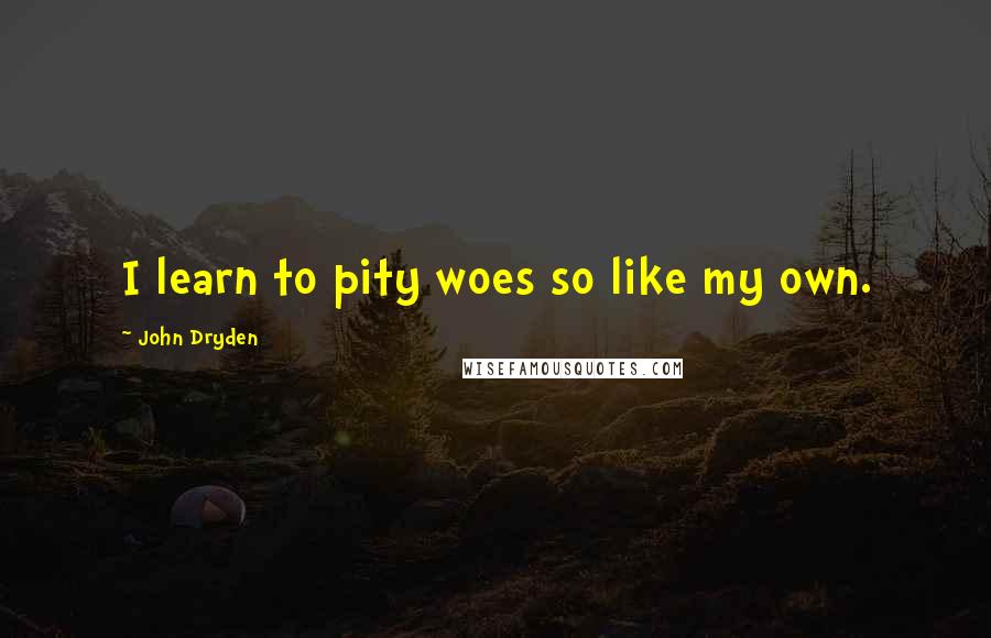 John Dryden Quotes: I learn to pity woes so like my own.