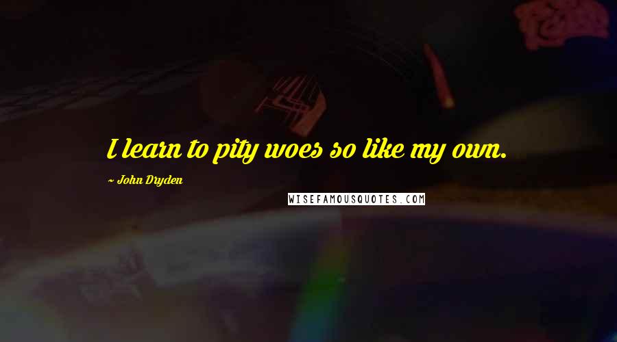 John Dryden Quotes: I learn to pity woes so like my own.