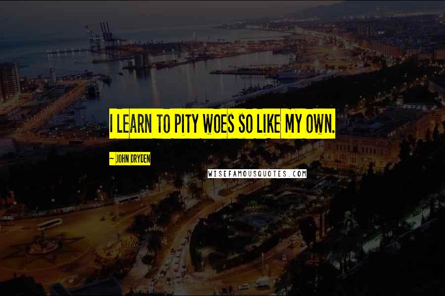 John Dryden Quotes: I learn to pity woes so like my own.