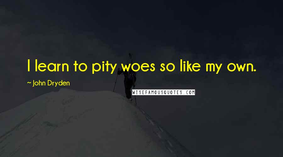 John Dryden Quotes: I learn to pity woes so like my own.