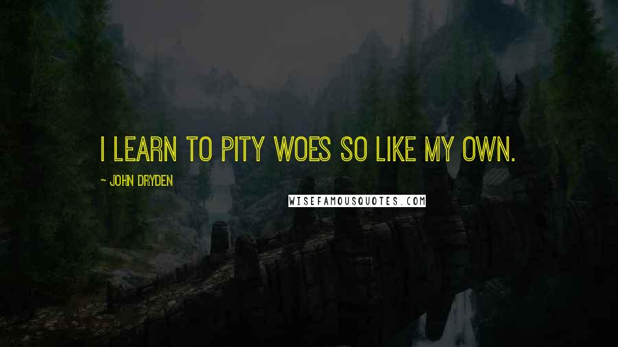 John Dryden Quotes: I learn to pity woes so like my own.