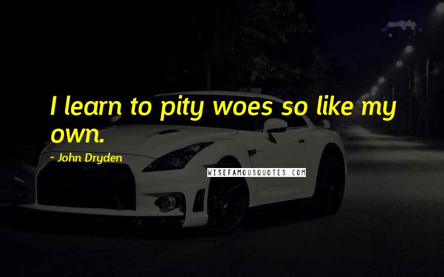 John Dryden Quotes: I learn to pity woes so like my own.