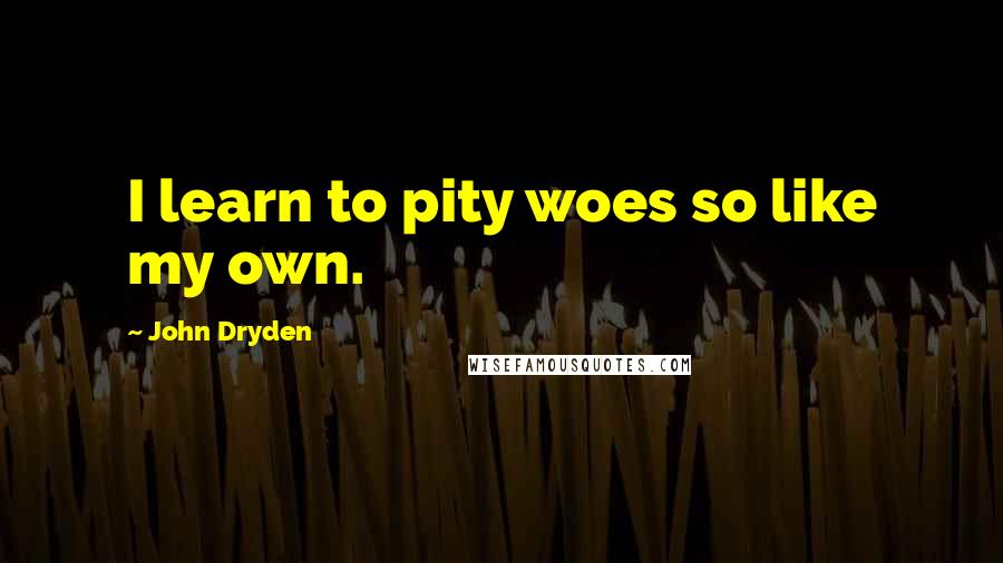 John Dryden Quotes: I learn to pity woes so like my own.