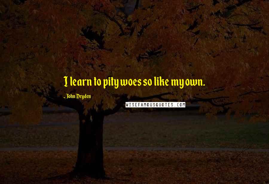 John Dryden Quotes: I learn to pity woes so like my own.