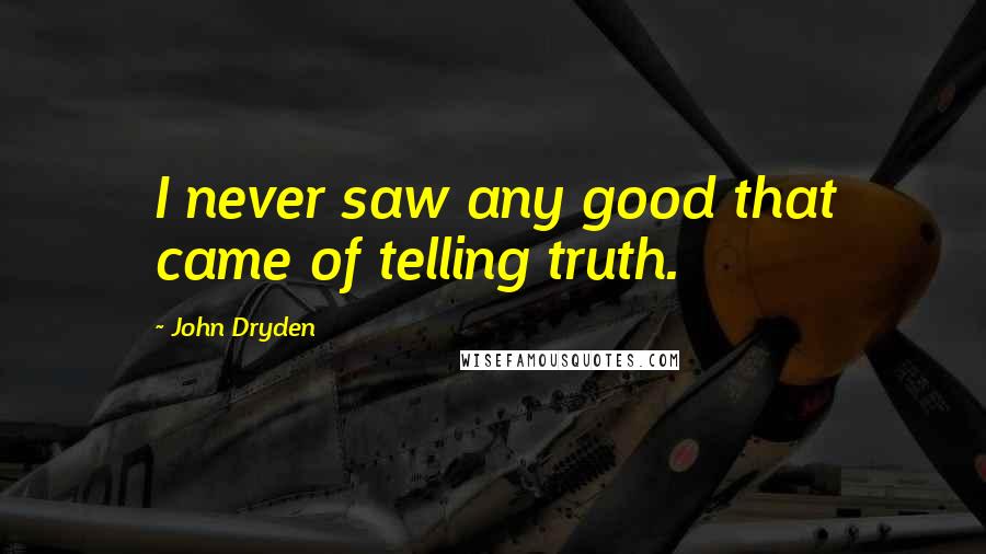 John Dryden Quotes: I never saw any good that came of telling truth.