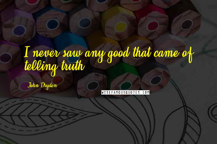 John Dryden Quotes: I never saw any good that came of telling truth.