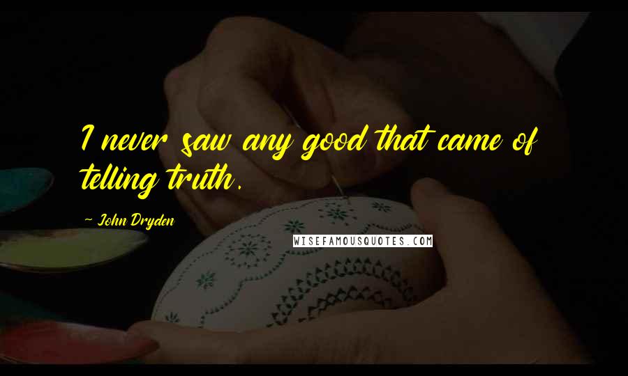 John Dryden Quotes: I never saw any good that came of telling truth.