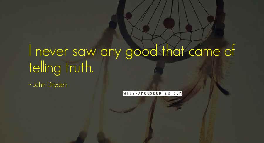 John Dryden Quotes: I never saw any good that came of telling truth.