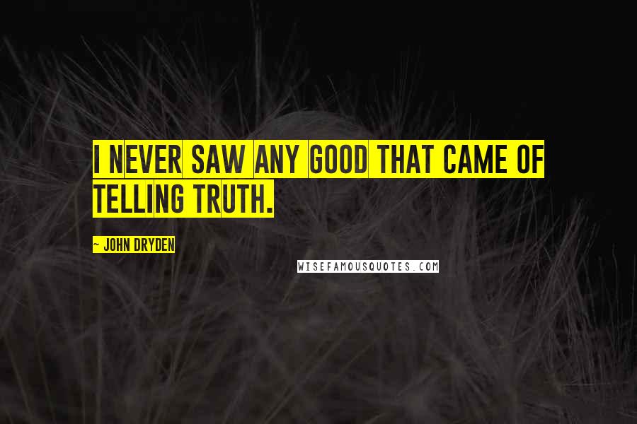 John Dryden Quotes: I never saw any good that came of telling truth.