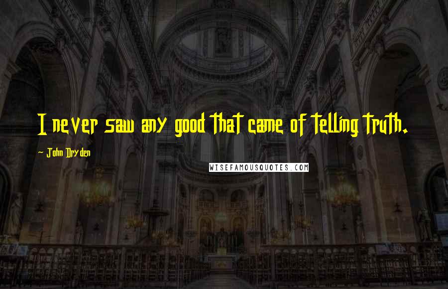 John Dryden Quotes: I never saw any good that came of telling truth.