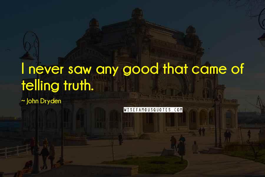John Dryden Quotes: I never saw any good that came of telling truth.