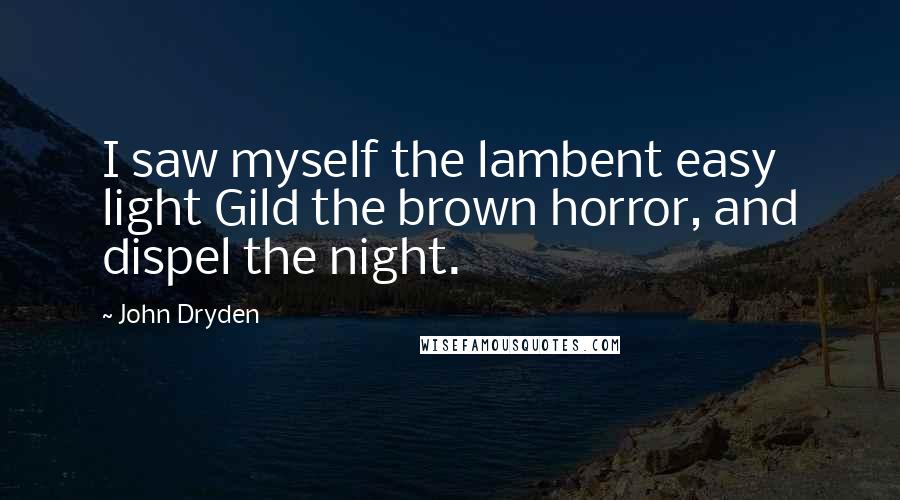 John Dryden Quotes: I saw myself the lambent easy light Gild the brown horror, and dispel the night.