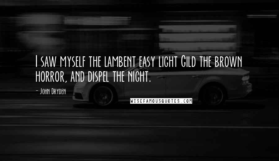 John Dryden Quotes: I saw myself the lambent easy light Gild the brown horror, and dispel the night.