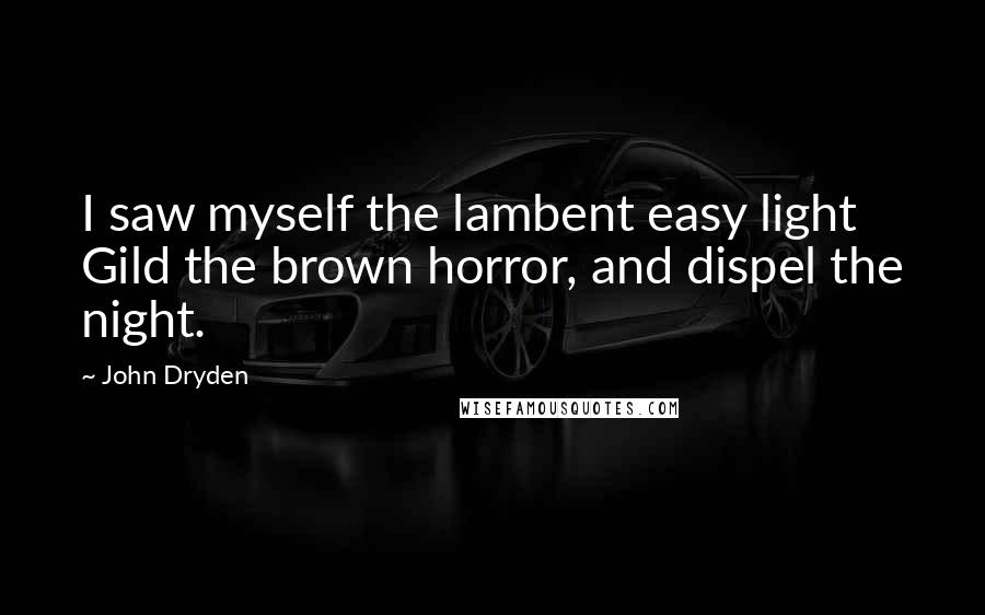 John Dryden Quotes: I saw myself the lambent easy light Gild the brown horror, and dispel the night.