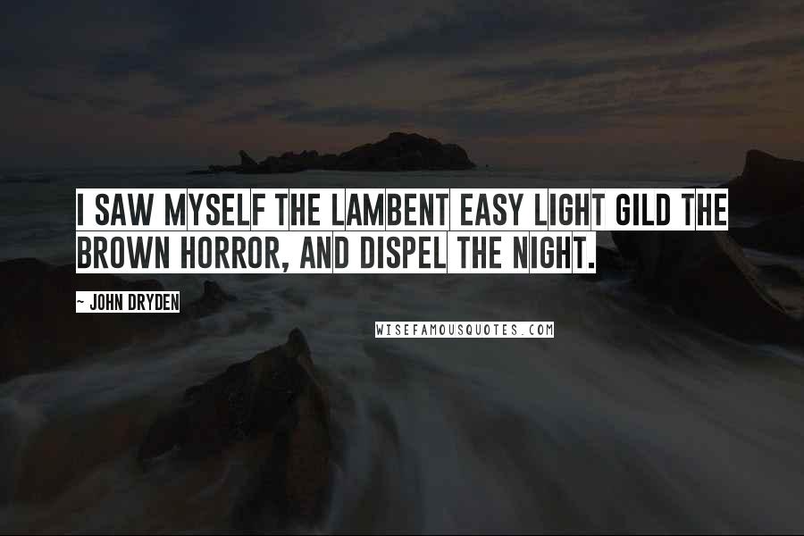 John Dryden Quotes: I saw myself the lambent easy light Gild the brown horror, and dispel the night.