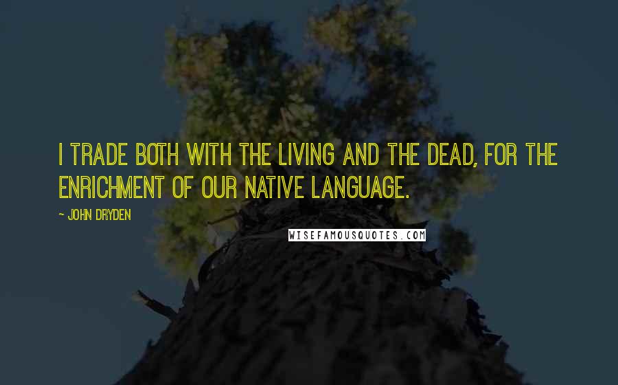 John Dryden Quotes: I trade both with the living and the dead, for the enrichment of our native language.