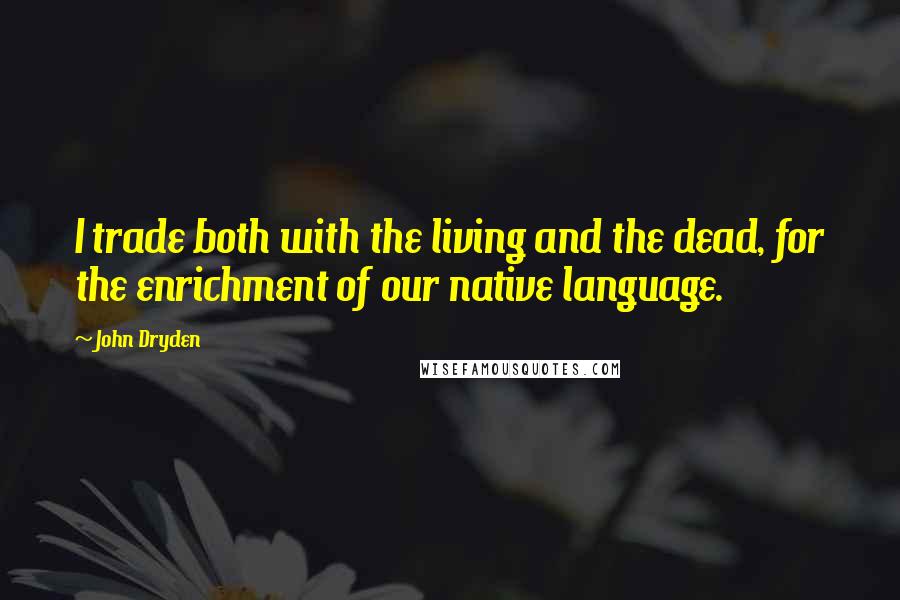 John Dryden Quotes: I trade both with the living and the dead, for the enrichment of our native language.