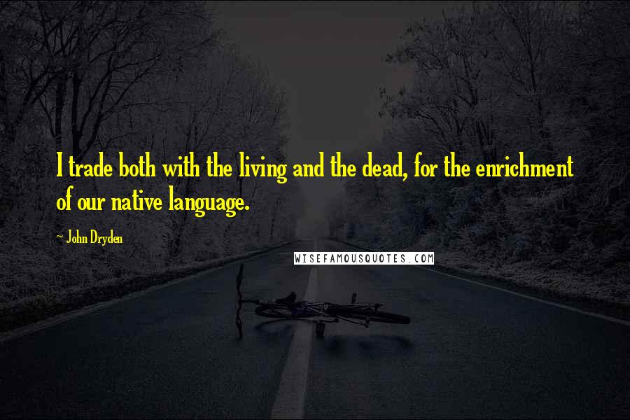 John Dryden Quotes: I trade both with the living and the dead, for the enrichment of our native language.