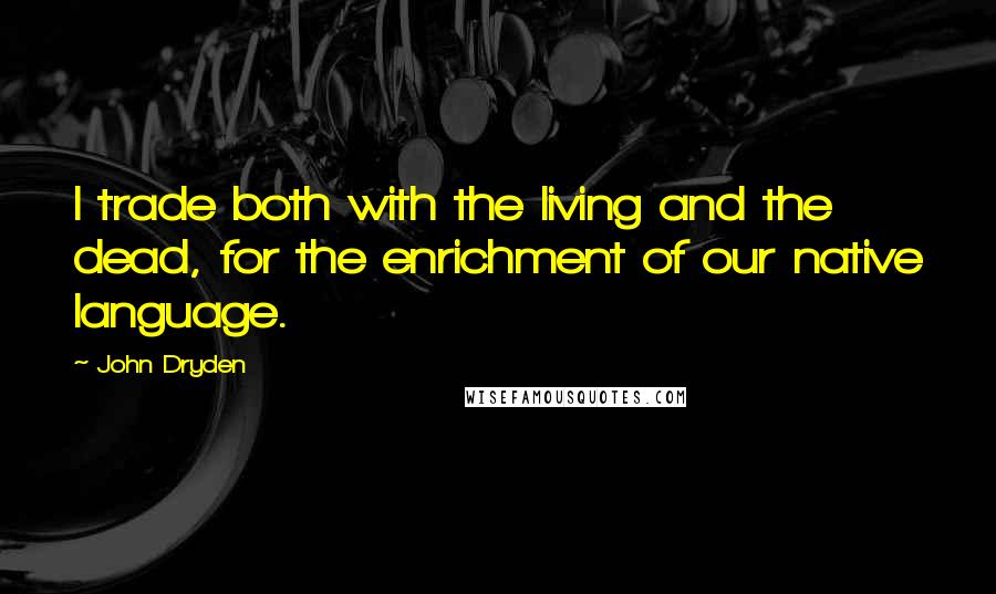 John Dryden Quotes: I trade both with the living and the dead, for the enrichment of our native language.