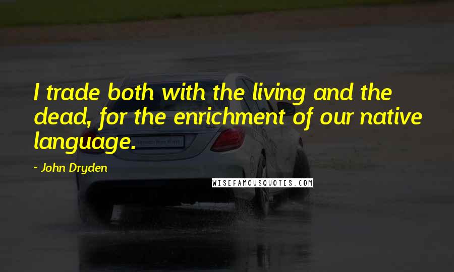 John Dryden Quotes: I trade both with the living and the dead, for the enrichment of our native language.