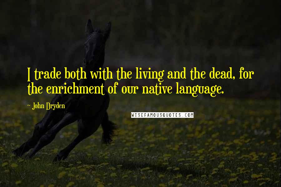 John Dryden Quotes: I trade both with the living and the dead, for the enrichment of our native language.