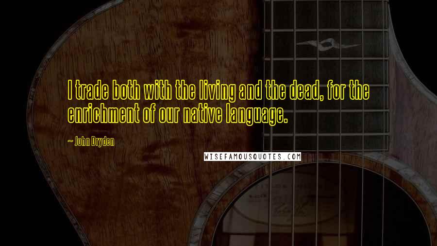 John Dryden Quotes: I trade both with the living and the dead, for the enrichment of our native language.