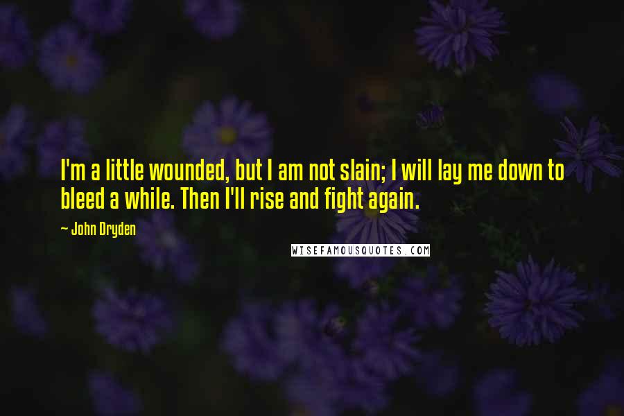 John Dryden Quotes: I'm a little wounded, but I am not slain; I will lay me down to bleed a while. Then I'll rise and fight again.