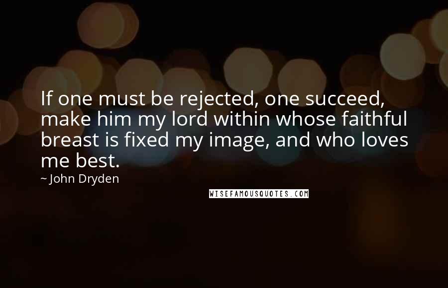 John Dryden Quotes: If one must be rejected, one succeed, make him my lord within whose faithful breast is fixed my image, and who loves me best.