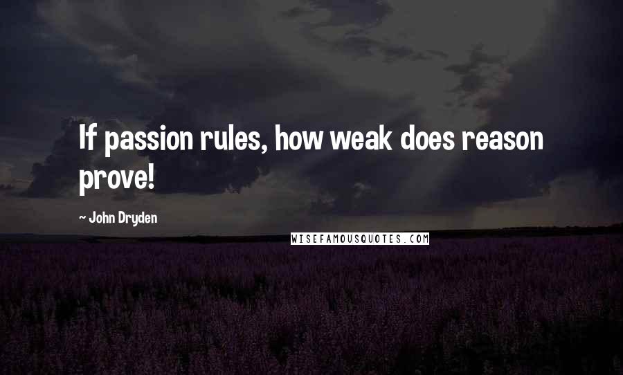 John Dryden Quotes: If passion rules, how weak does reason prove!