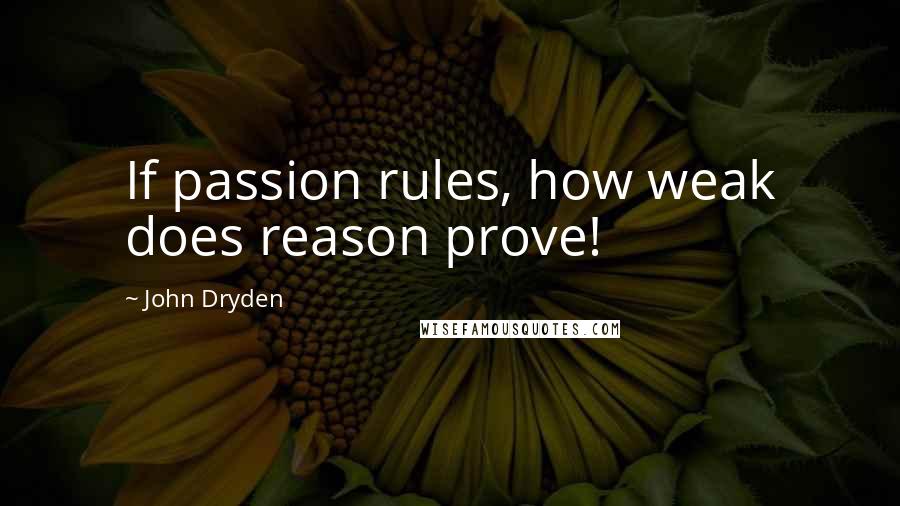 John Dryden Quotes: If passion rules, how weak does reason prove!