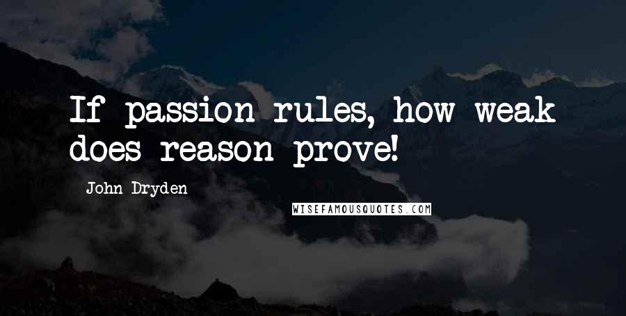 John Dryden Quotes: If passion rules, how weak does reason prove!