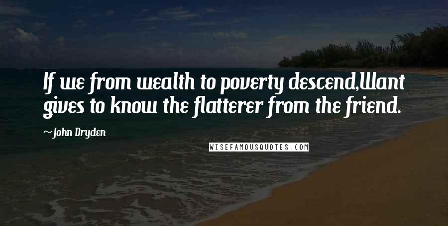 John Dryden Quotes: If we from wealth to poverty descend,Want gives to know the flatterer from the friend.