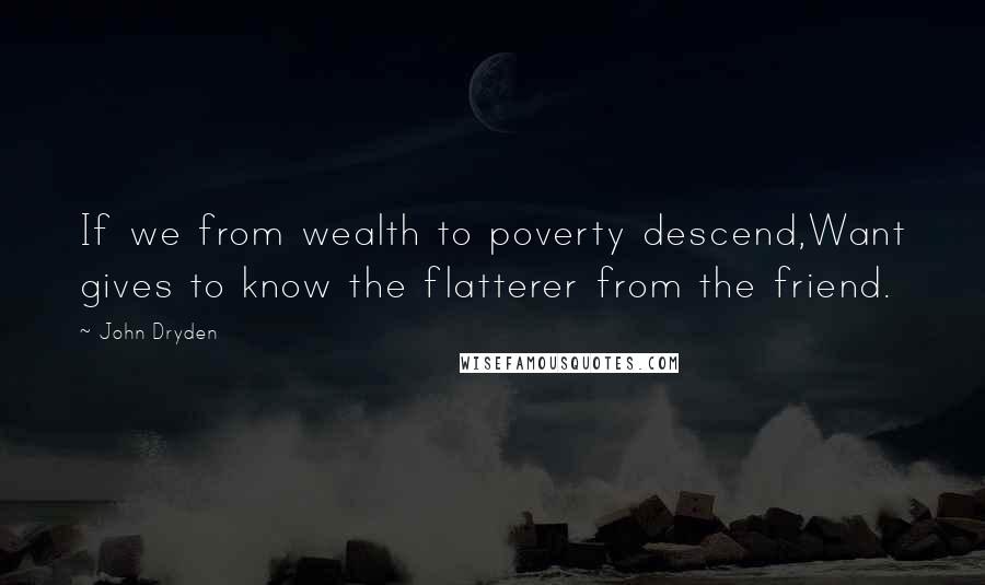 John Dryden Quotes: If we from wealth to poverty descend,Want gives to know the flatterer from the friend.