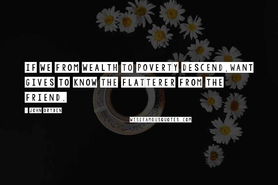 John Dryden Quotes: If we from wealth to poverty descend,Want gives to know the flatterer from the friend.