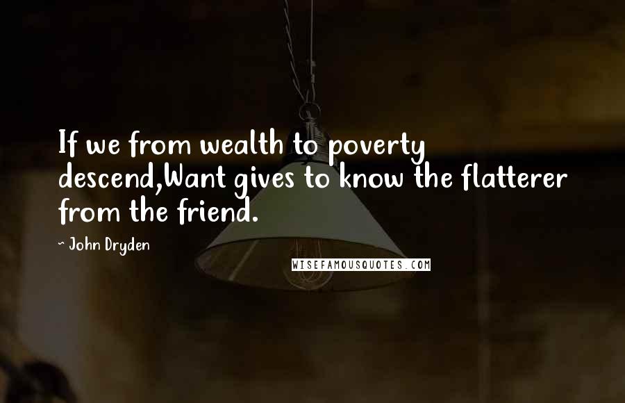 John Dryden Quotes: If we from wealth to poverty descend,Want gives to know the flatterer from the friend.