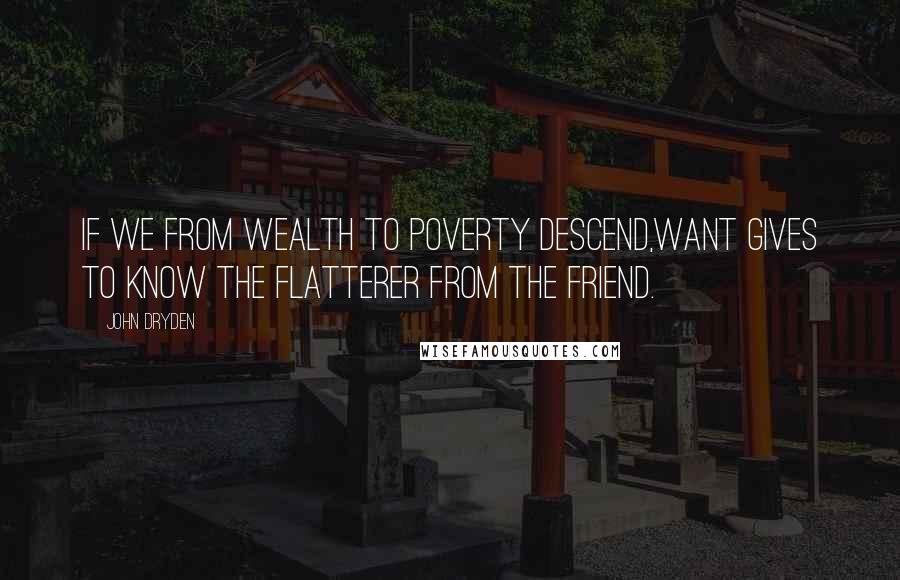 John Dryden Quotes: If we from wealth to poverty descend,Want gives to know the flatterer from the friend.