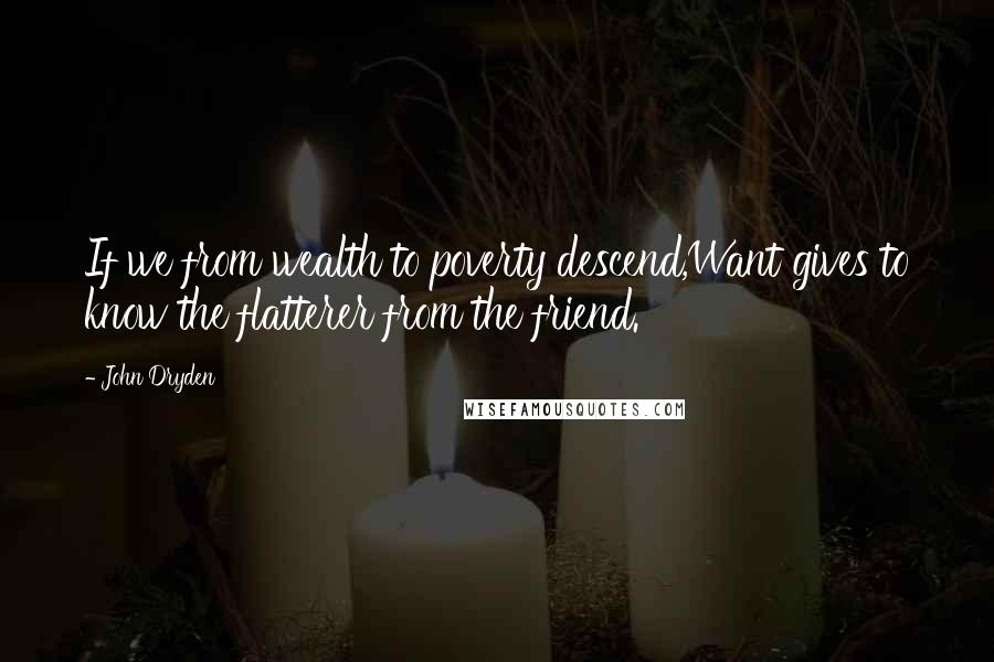 John Dryden Quotes: If we from wealth to poverty descend,Want gives to know the flatterer from the friend.