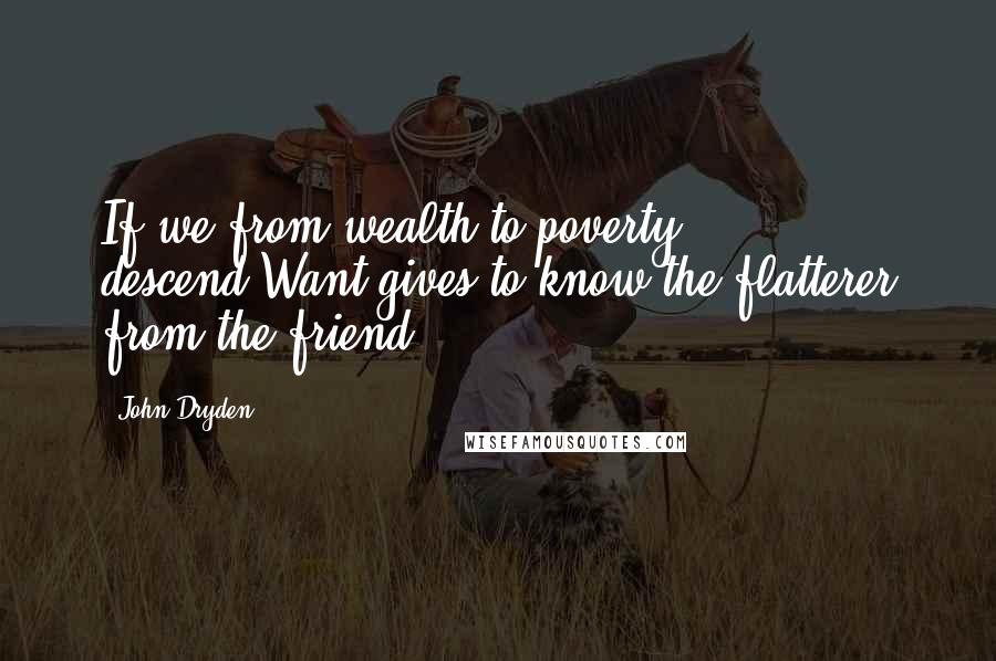 John Dryden Quotes: If we from wealth to poverty descend,Want gives to know the flatterer from the friend.